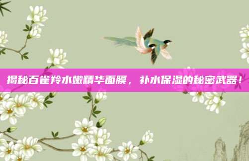 揭秘百雀羚水嫩精华面膜,补水保湿的秘密武器!