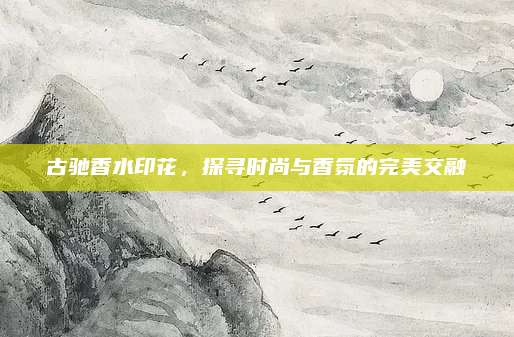古驰香水印花,探寻时尚与香氛的完美交融