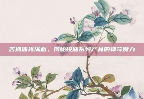 告别油光满面，揭秘控油系列产品的神奇魔力