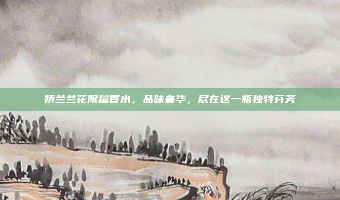娇兰兰花限量香水,品味奢华,尽在这一瓶独特芬芳