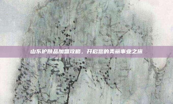 山东护肤品加盟攻略,开启您的美丽事业之旅