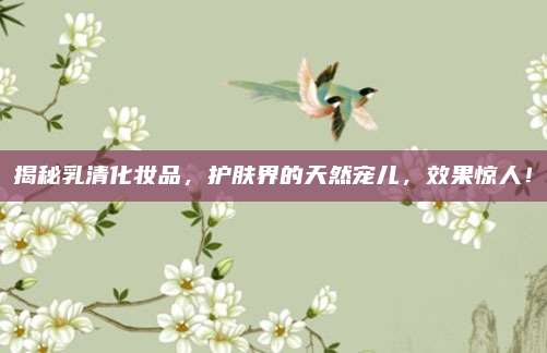 揭秘乳清化妆品,护肤界的天然宠儿,效果惊人!