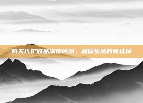科夫氏护肤品深度评测,品质生活的新选择