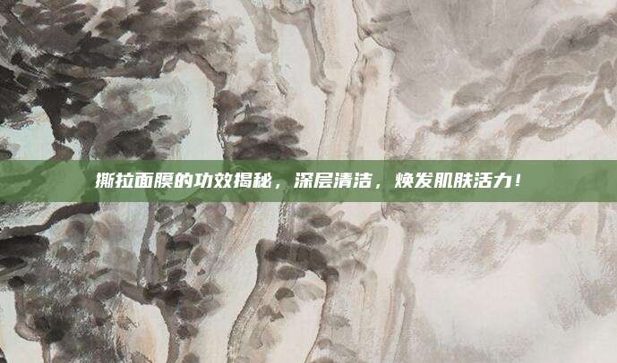 撕拉面膜的功效揭秘，深层清洁，焕发肌肤活力！