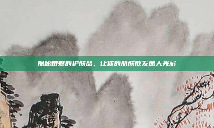 揭秘带魅的护肤品，让你的肌肤散发迷人光彩