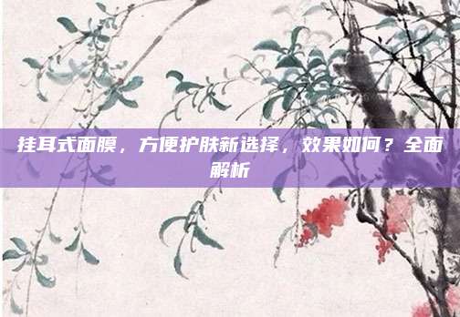 挂耳式面膜,方便护肤新选择,效果如何?全面解析