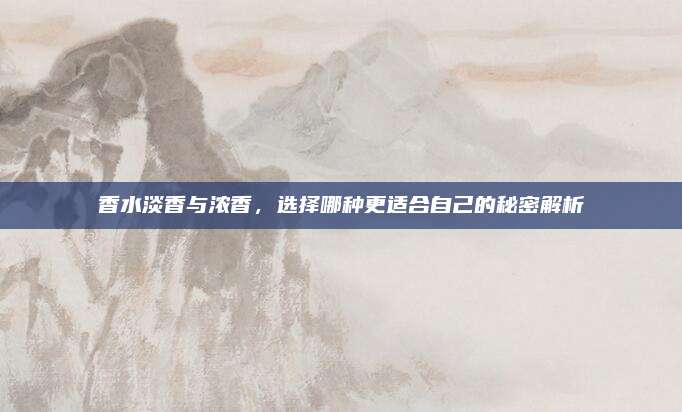 香水淡香与浓香，选择哪种更适合自己的秘密解析
