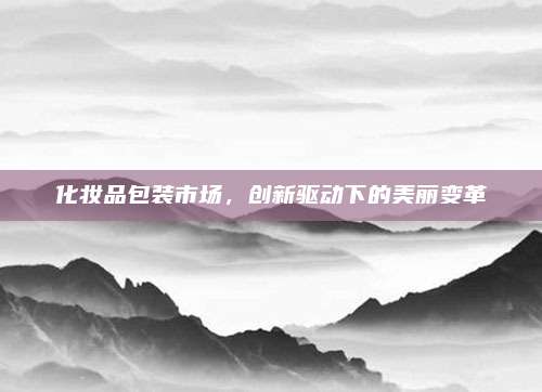 化妆品包装市场,创新驱动下的美丽变革