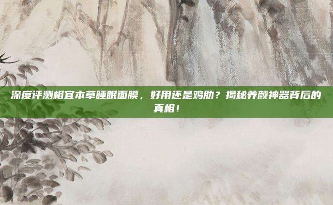 深度评测相宜本草睡眠面膜,好用还是鸡肋?揭秘养颜神器背后的真相!