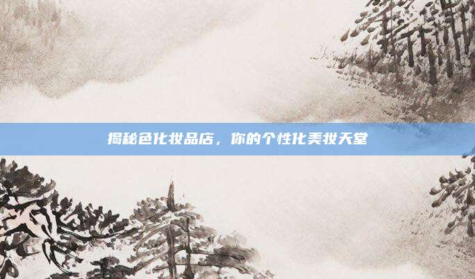 揭秘色化妆品店,你的个性化美妆天堂