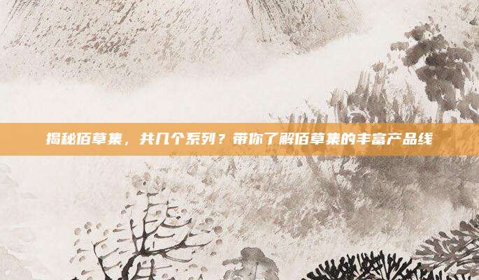 揭秘佰草集,共几个系列?带你了解佰草集的丰富产品线
