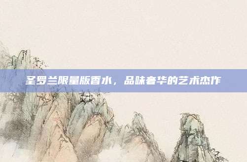 圣罗兰限量版香水，品味奢华的艺术杰作
