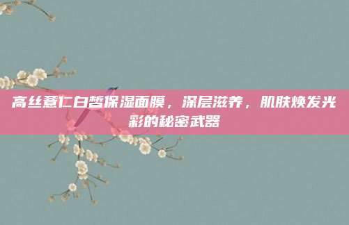 高丝薏仁白皙保湿面膜，深层滋养，肌肤焕发光彩的秘密武器