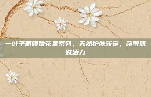 一叶子面膜嫩花果系列，天然护肤新宠，唤醒肌肤活力