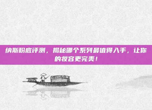 纳斯粉底评测,揭秘哪个系列最值得入手,让你的妆容更完美!