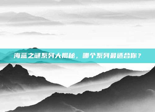 海蓝之谜系列大揭秘，哪个系列最适合你？