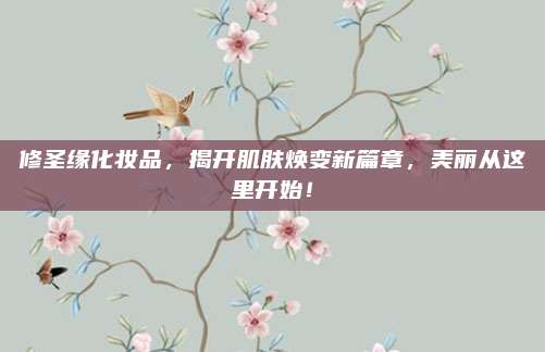 修圣缘化妆品,揭开肌肤焕变新篇章,美丽从这里开始!