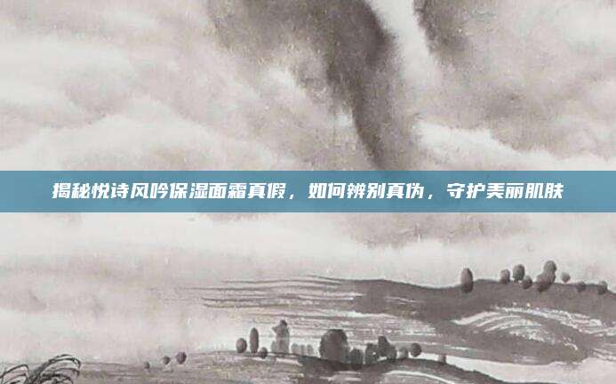 揭秘悦诗风吟保湿面霜真假,如何辨别真伪,守护美丽肌肤