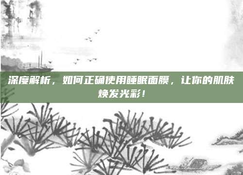 深度解析,如何正确使用睡眠面膜,让你的肌肤焕发光彩!