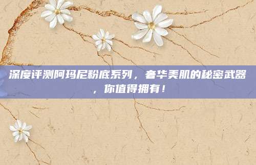 深度评测阿玛尼粉底系列,奢华美肌的秘密武器,你值得拥有!