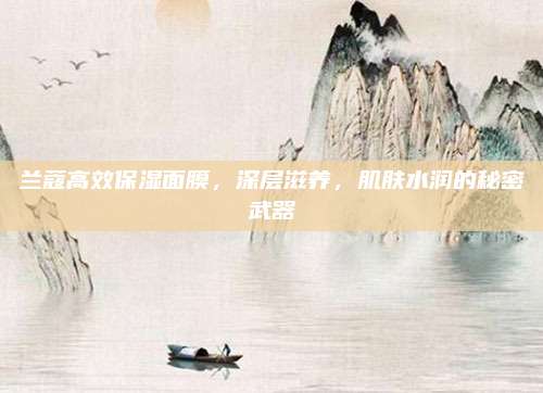 兰蔻高效保湿面膜，深层滋养，肌肤水润的秘密武器