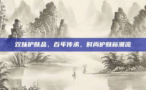 双妹护肤品,百年传承,时尚护肤新潮流