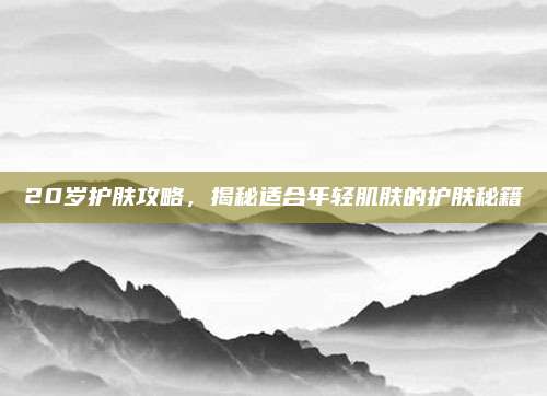 20岁护肤攻略，揭秘适合年轻肌肤的护肤秘籍