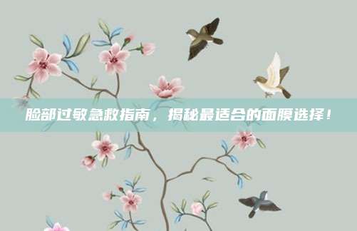 脸部过敏急救指南,揭秘最适合的面膜选择!
