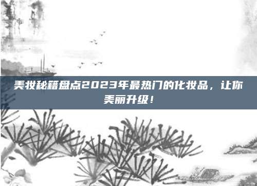 美妆秘籍盘点2023年最热门的化妆品，让你美丽升级！