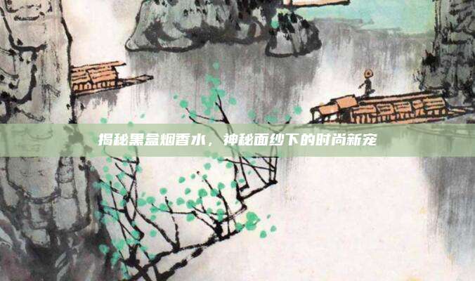 揭秘黑盒烟香水,神秘面纱下的时尚新宠