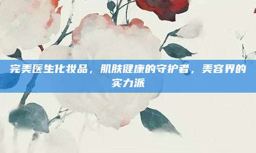 完美医生化妆品，肌肤健康的守护者，美容界的实力派