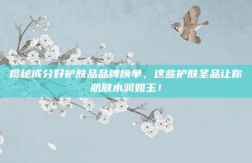 揭秘成分好护肤品品牌榜单，这些护肤圣品让你肌肤水润如玉！