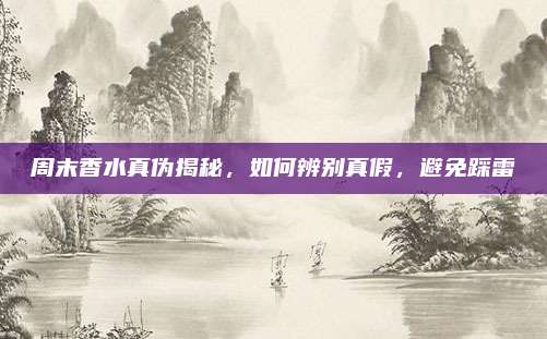 周末香水真伪揭秘，如何辨别真假，避免踩雷