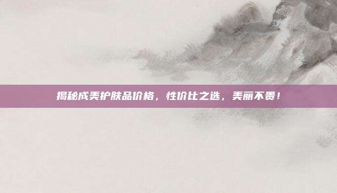 揭秘成美护肤品价格,性价比之选,美丽不贵!