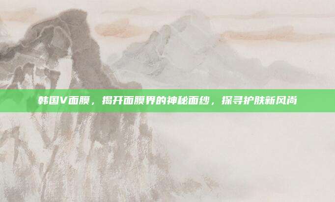 韩国V面膜，揭开面膜界的神秘面纱，探寻护肤新风尚