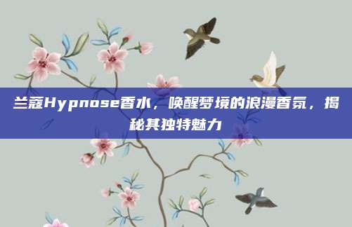 兰蔻Hypnose香水，唤醒梦境的浪漫香氛，揭秘其独特魅力