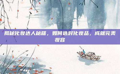 揭秘化妆达人秘籍，如何选对化妆品，成就完美妆容