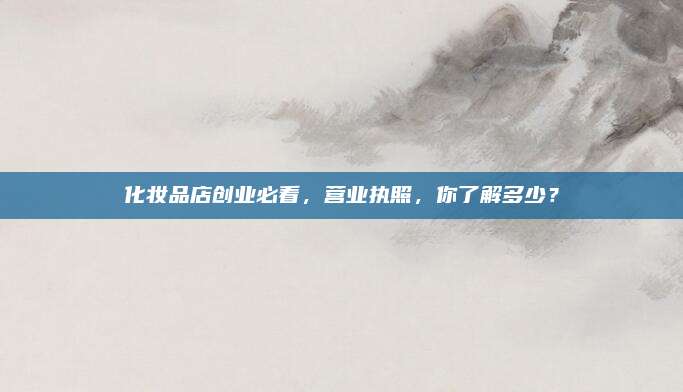 化妆品店创业必看，营业执照，你了解多少？