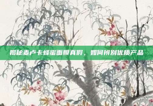 揭秘麦卢卡蜂蜜面膜真假,如何辨别优质产品