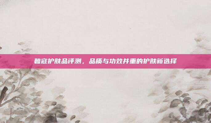 碧寇护肤品评测，品质与功效并重的护肤新选择