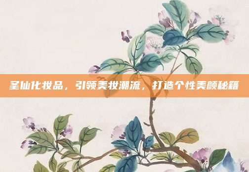 圣仙化妆品，引领美妆潮流，打造个性美颜秘籍