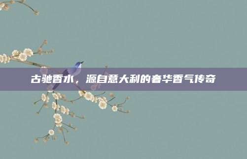 古驰香水，源自意大利的奢华香气传奇