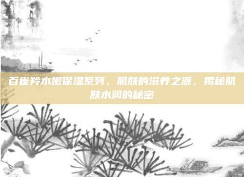 百雀羚水嫩保湿系列,肌肤的滋养之源,揭秘肌肤水润的秘密