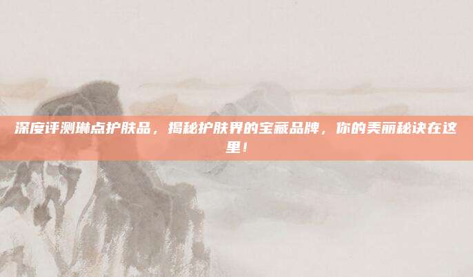 深度评测琳点护肤品,揭秘护肤界的宝藏品牌,你的美丽秘诀在这里!