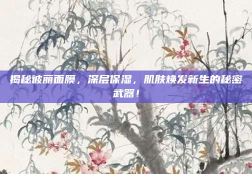 揭秘彼丽面膜,深层保湿,肌肤焕发新生的秘密武器!