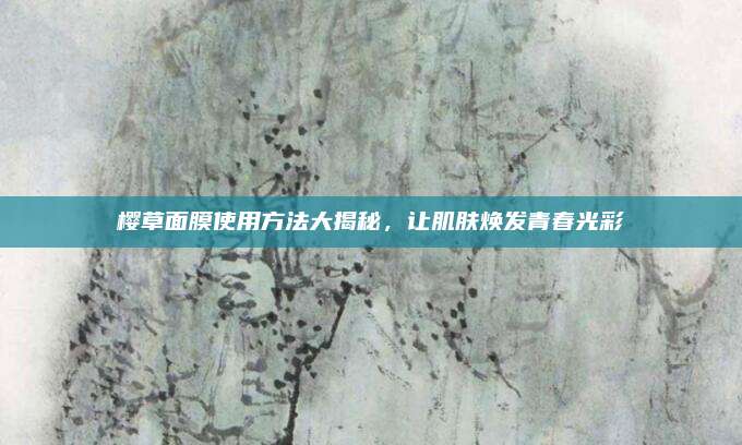 樱草面膜使用方法大揭秘,让肌肤焕发青春光彩