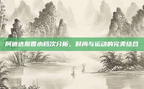 阿迪达斯香水档次分析,时尚与运动的完美结合