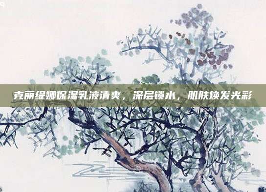 克丽缇娜保湿乳液清爽,深层锁水,肌肤焕发光彩