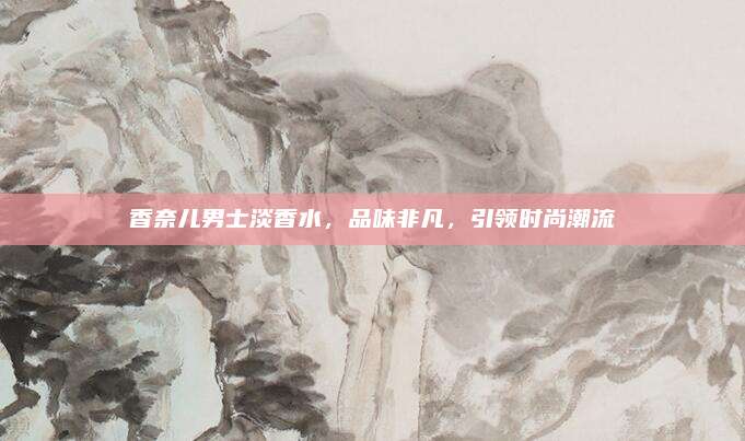 香奈儿男士淡香水，品味非凡，引领时尚潮流