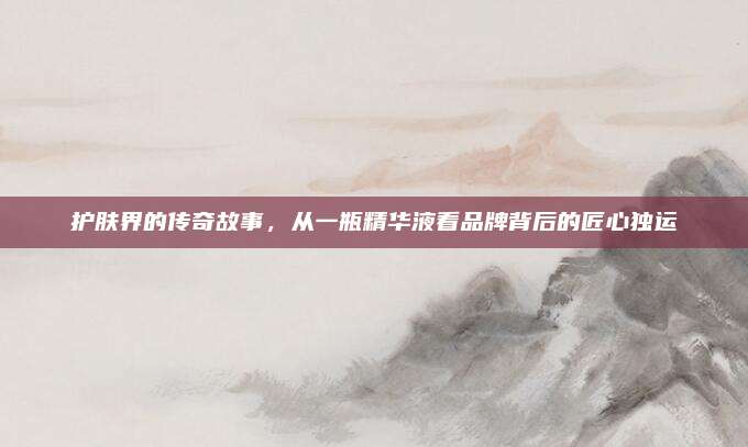 护肤界的传奇故事，从一瓶精华液看品牌背后的匠心独运